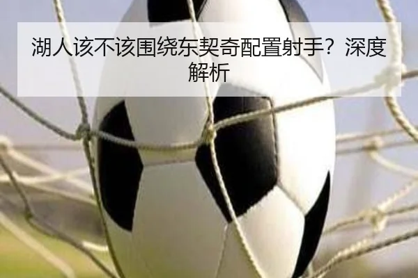 湖人该不该围绕东契奇配置射手？深度解析