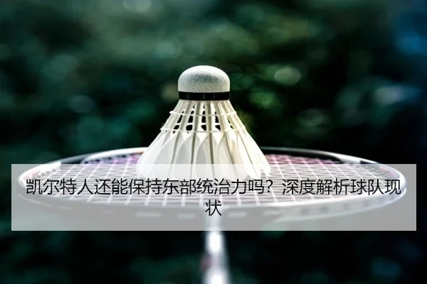 凯尔特人还能保持东部统治力吗？深度解析球队现状