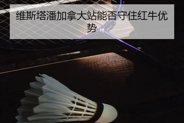 维斯塔潘加拿大站能否守住红牛优势