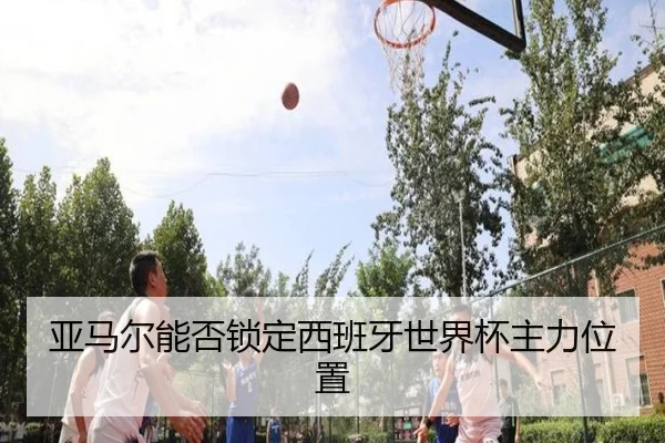 亚马尔能否锁定西班牙世界杯主力位置