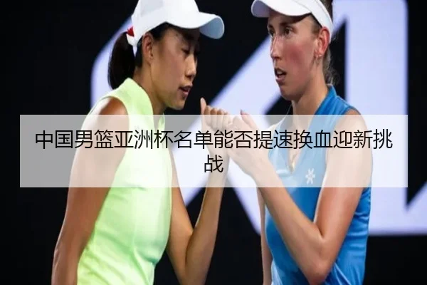 中国男篮亚洲杯名单能否提速换血迎新挑战