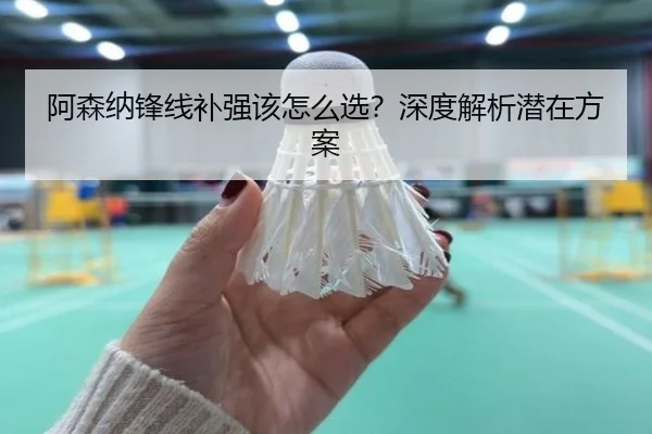 阿森纳锋线补强该怎么选？深度解析潜在方案